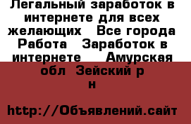 Легальный заработок в интернете для всех желающих - Все города Работа » Заработок в интернете   . Амурская обл.,Зейский р-н